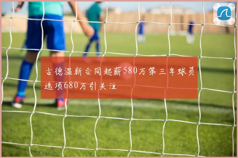 古德温新合同起薪580万第三年球员选项680万引关注