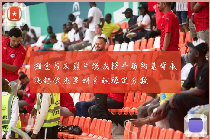 掘金与灰熊半场战报平局约基奇表现起伏杰罗姆贡献稳定分数