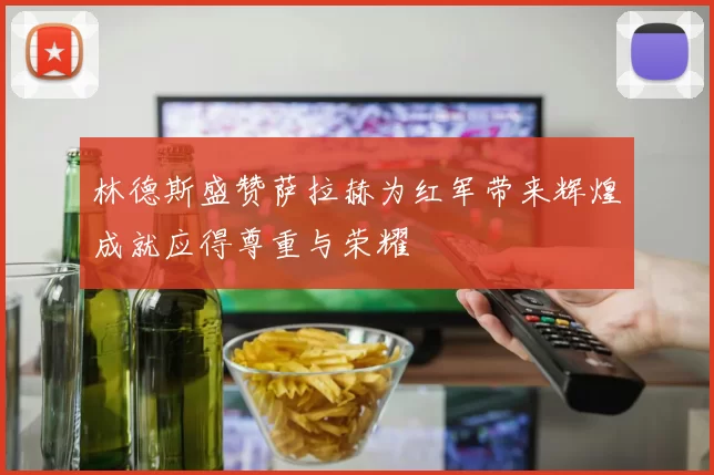 林德斯盛赞萨拉赫为红军带来辉煌成就应得尊重与荣耀