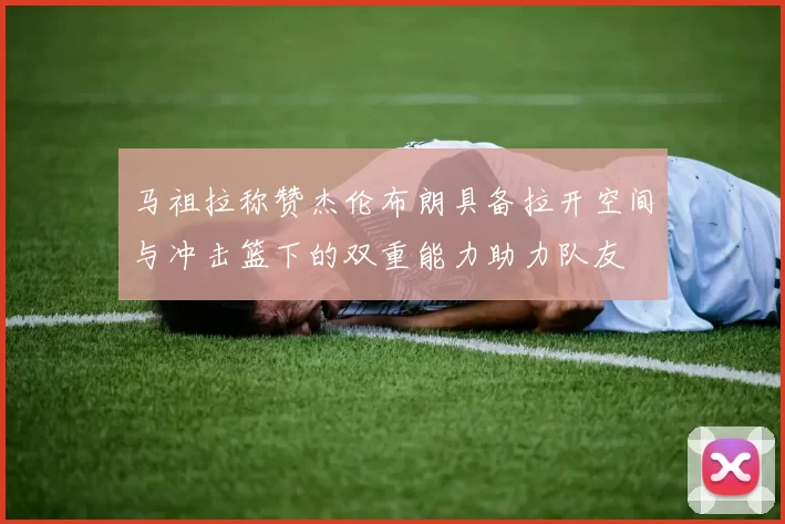 马祖拉称赞杰伦布朗具备拉开空间与冲击篮下的双重能力助力队友