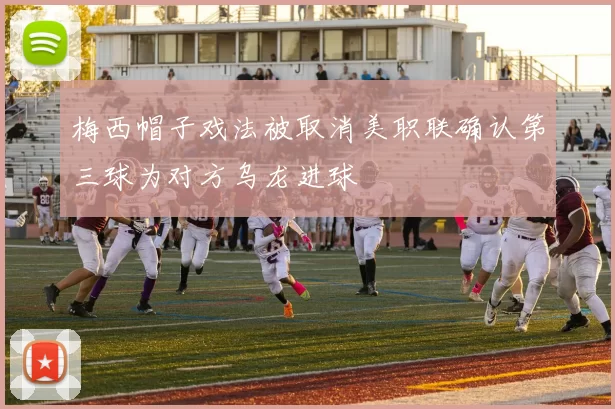 梅西帽子戏法被取消美职联确认第三球为对方乌龙进球