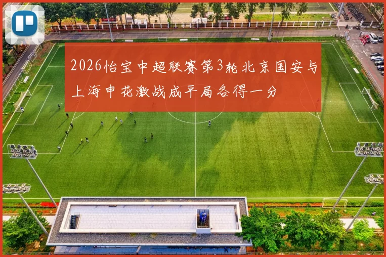 2026怡宝中超联赛第3轮北京国安与上海申花激战成平局各得一分