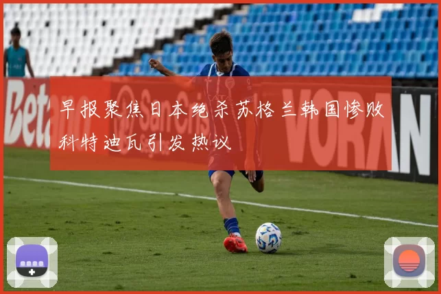 早报聚焦日本绝杀苏格兰韩国惨败科特迪瓦引发热议