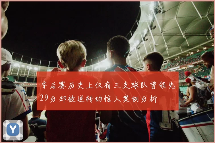 季后赛历史上仅有三支球队曾领先29分却被逆转的惊人案例分析