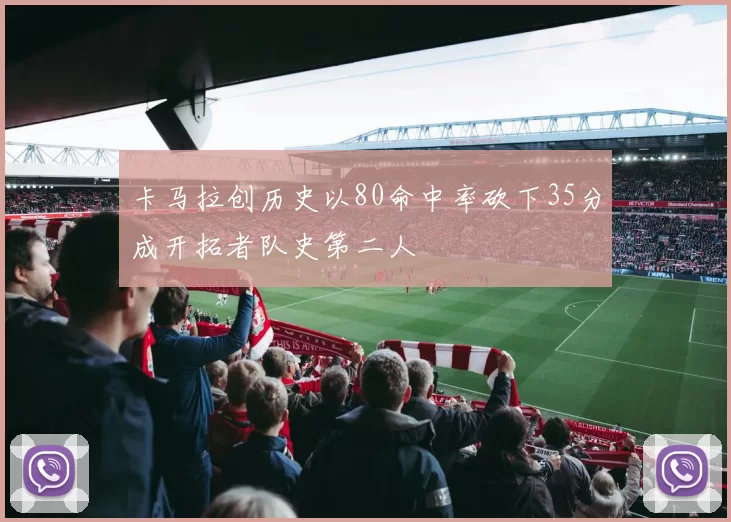 卡马拉创历史以80命中率砍下35分成开拓者队史第二人