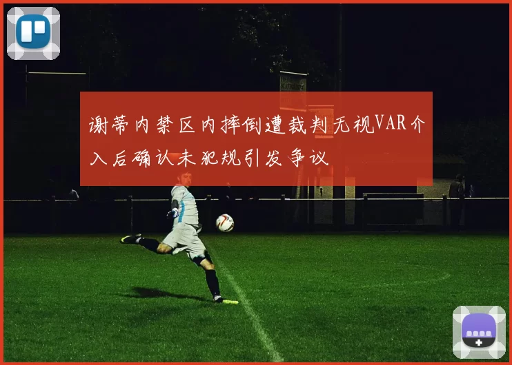 谢蒂内禁区内摔倒遭裁判无视VAR介入后确认未犯规引发争议