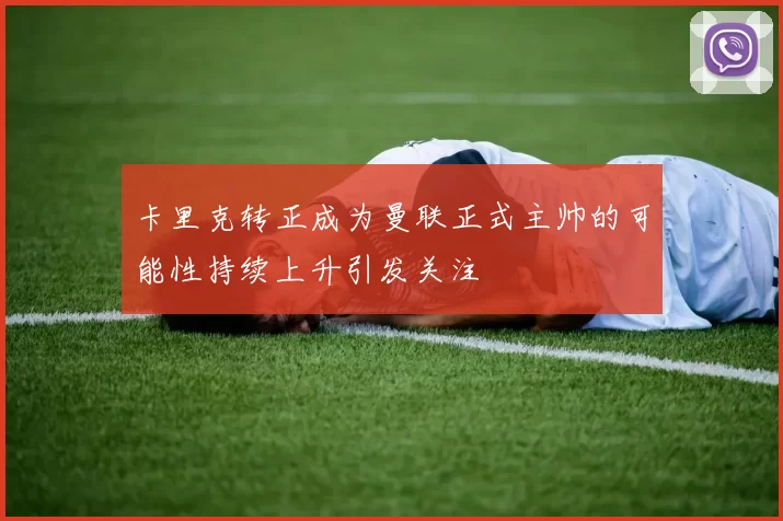 卡里克转正成为曼联正式主帅的可能性持续上升引发关注