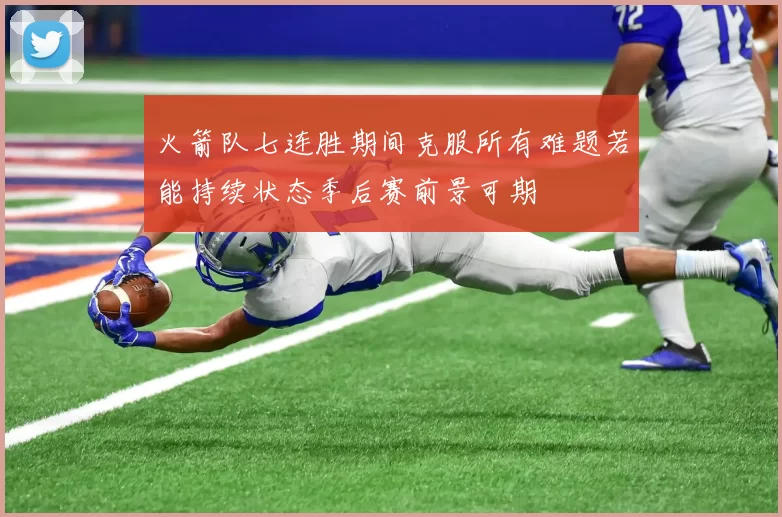 火箭队七连胜期间克服所有难题若能持续状态季后赛前景可期