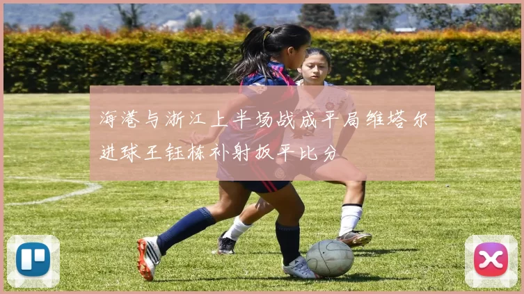海港与浙江上半场战成平局维塔尔进球王钰栋补射扳平比分