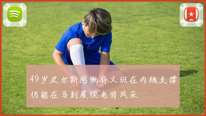 49岁皮尔斯感慨有文班在内线支撑仍能在马刺展现老将风采