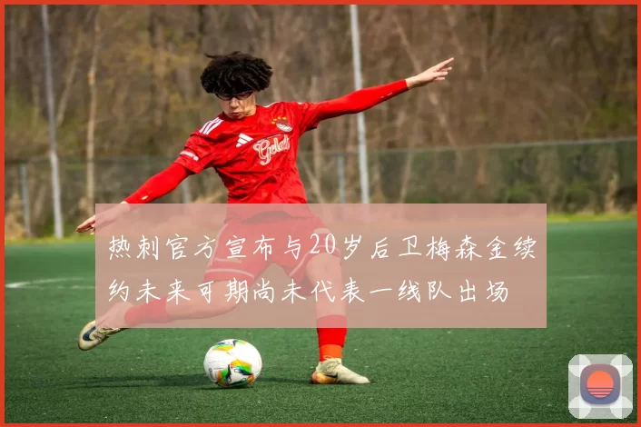 热刺官方宣布与20岁后卫梅森金续约未来可期尚未代表一线队出场