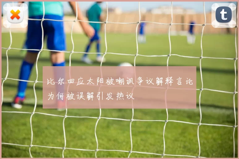 比尔回应太阳被嘲讽争议解释言论为何被误解引发热议