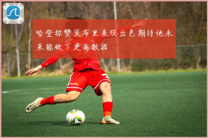 哈登称赞莫布里表现出色期待他未来能砍下更高数据