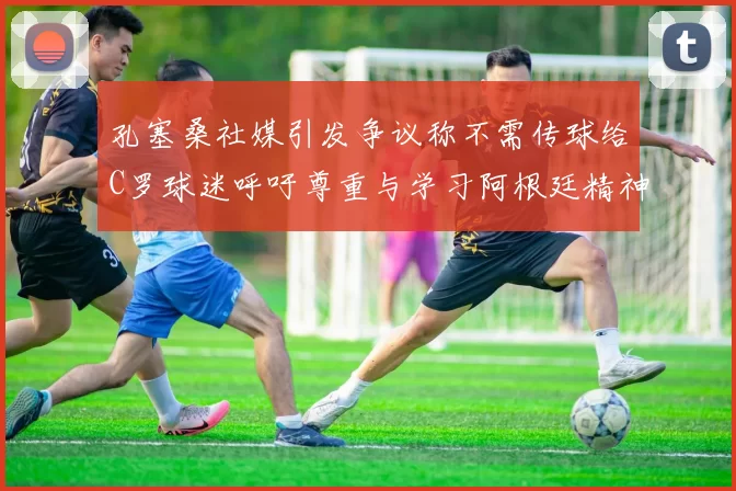 孔塞桑社媒引发争议称不需传球给C罗球迷呼吁尊重与学习阿根廷精神