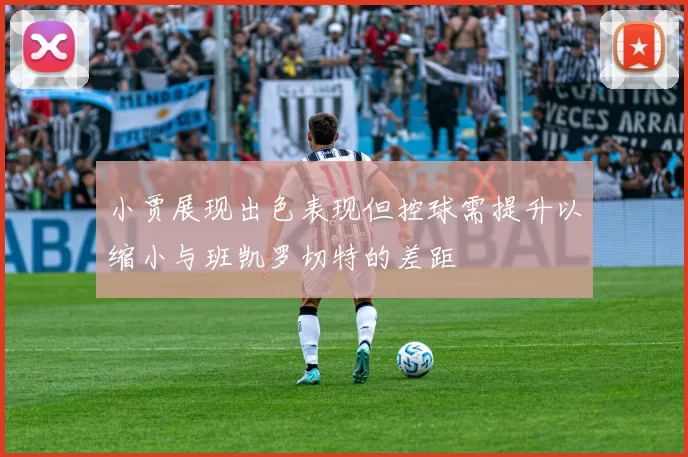 小贾展现出色表现但控球需提升以缩小与班凯罗切特的差距