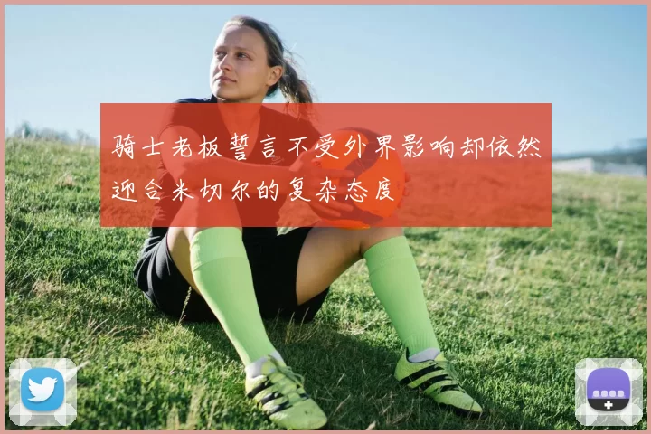 骑士老板誓言不受外界影响却依然迎合米切尔的复杂态度