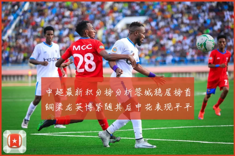 中超最新积分榜分析蓉城稳居榜首铜梁龙英博紧随其后申花表现平平仍需努力