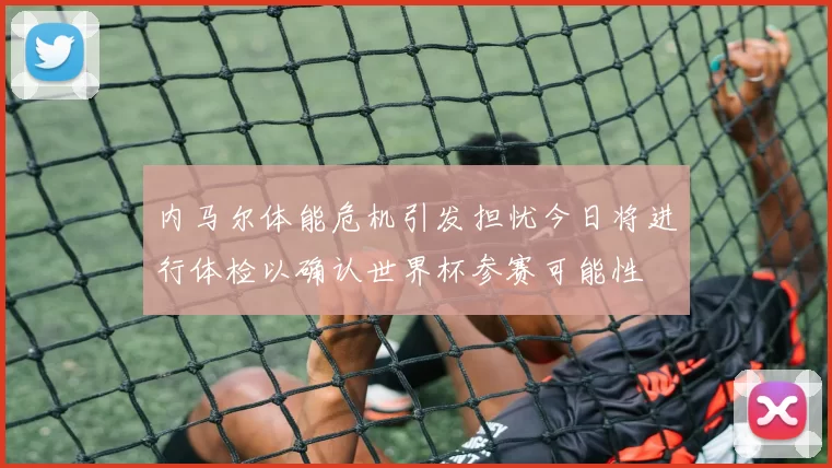 内马尔体能危机引发担忧今日将进行体检以确认世界杯参赛可能性