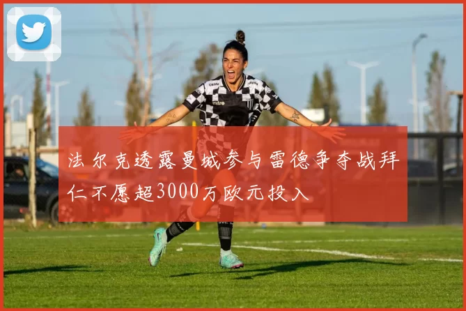 法尔克透露曼城参与雷德争夺战拜仁不愿超3000万欧元投入