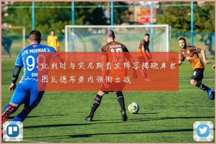 比利时与突尼斯首发阵容揭晓库尔图瓦德布劳内领衔出战