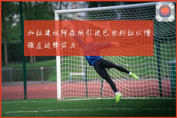 加拉建议阿森纳引进巴尔科拉以增强左边锋实力